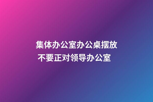 集体办公室办公桌摆放 不要正对领导办公室